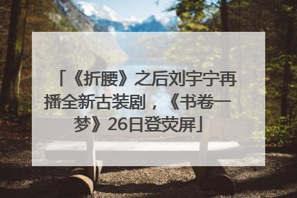 《折腰》之后刘宇宁再播全新古装剧，《书卷一梦》26日登荧屏