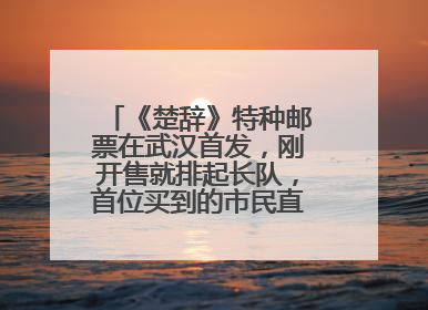 《楚辞》特种邮票在武汉首发，刚开售就排起长队，首位买到的市民直呼激动