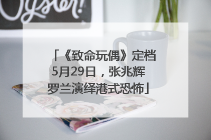 《致命玩偶》定档5月29日，张兆辉罗兰演绎港式恐怖