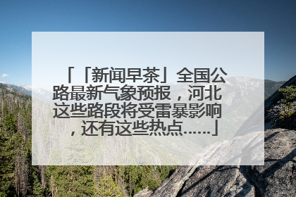 「新闻早茶」全国公路最新气象预报，河北这些路段将受雷暴影响，还有这些热点……