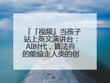 「视频」当孩子站上英文演讲台：AI时代，算法真的能偷走人类的创造力吗？