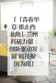 「青春华章·重走西北角」兰州科研力量：创新驱动发展 科技报国为民