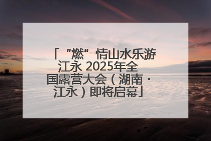 “燃”情山水乐游江永 2025年全国露营大会（湖南・江永）即将启幕