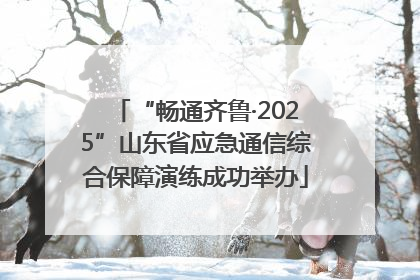 “畅通齐鲁·2025”山东省应急通信综合保障演练成功举办
