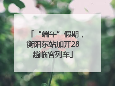 “端午”假期，衡阳东站加开28趟临客列车