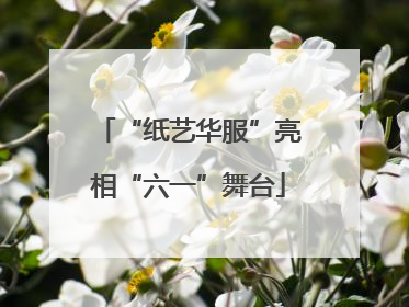“纸艺华服”亮相“六一”舞台