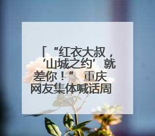 “红衣大叔，‘山城之约’就差你！” 重庆网友集体喊话周鸿祎