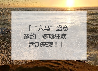 “六马”盛意邀约，多项狂欢活动来袭！