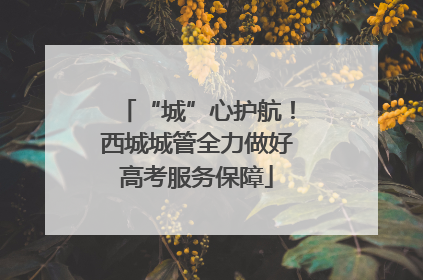 “城”心护航！西城城管全力做好高考服务保障