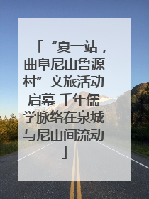 “夏一站，曲阜尼山鲁源村”文旅活动启幕 千年儒学脉络在泉城与尼山间流动