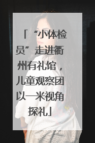 “小体检员”走进衢州有礼馆，儿童观察团以一米视角探礼