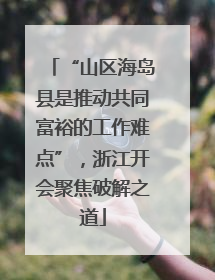 “山区海岛县是推动共同富裕的工作难点”，浙江开会聚焦破解之道