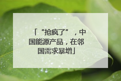 “抢疯了”，中国能源产品，在邻国需求暴增