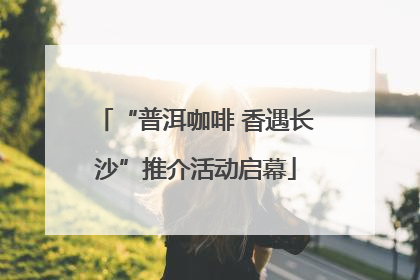 “普洱咖啡 香遇长沙”推介活动启幕