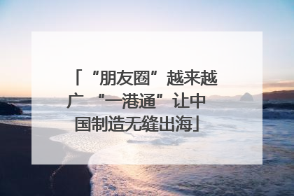 “朋友圈”越来越广 “一港通”让中国制造无缝出海