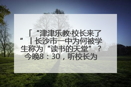 “津津乐教·校长来了”丨长沙市一中为何被学生称为“读书的天堂”？今晚8：30，听校长为你揭秘背后的秘密