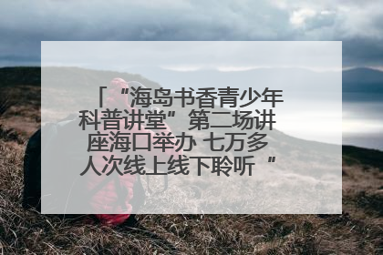 “海岛书香青少年科普讲堂”第二场讲座海口举办 七万多人次线上线下聆听“工匠精神”