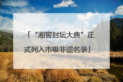 “湘窖封坛大典”正式列入市级非遗名录