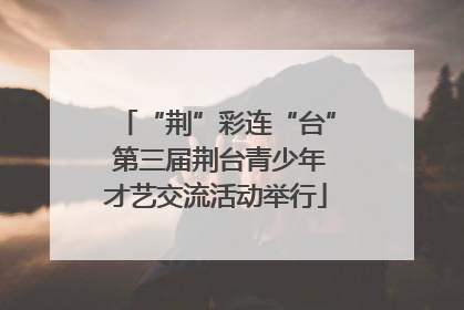 “荆”彩连“台” 第三届荆台青少年才艺交流活动举行