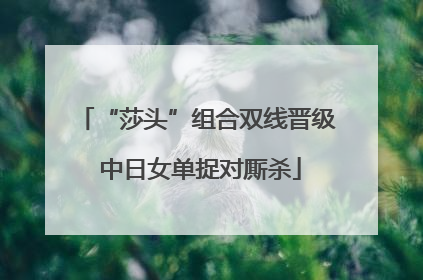“莎头”组合双线晋级 中日女单捉对厮杀