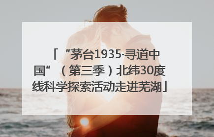 “茅台1935·寻道中国”（第三季）北纬30度线科学探索活动走进芜湖