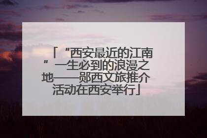 “西安最近的江南”一生必到的浪漫之地——郧西文旅推介活动在西安举行