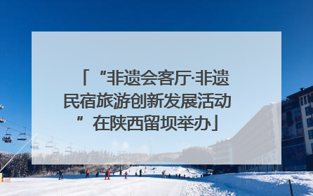 “非遗会客厅·非遗民宿旅游创新发展活动”在陕西留坝举办