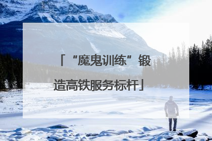 “魔鬼训练”锻造高铁服务标杆
