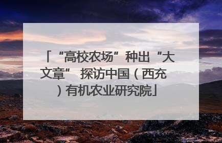 “高校农场”种出“大文章” 探访中国（西充）有机农业研究院