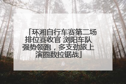 环湘自行车赛第二场排位赛收官 浏阳车队强势领跑，多支劲旅上演圈数拉锯战