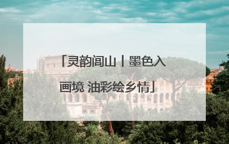灵韵闾山丨墨色入画境 油彩绘乡情
