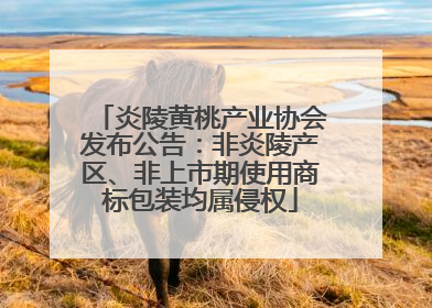 炎陵黄桃产业协会发布公告：非炎陵产区、非上市期使用商标包装均属侵权