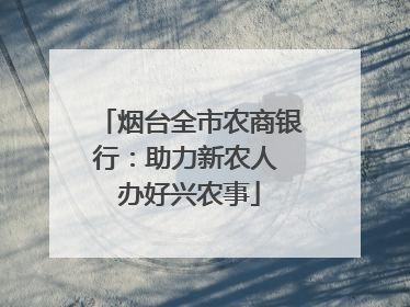 烟台全市农商银行：助力新农人 办好兴农事