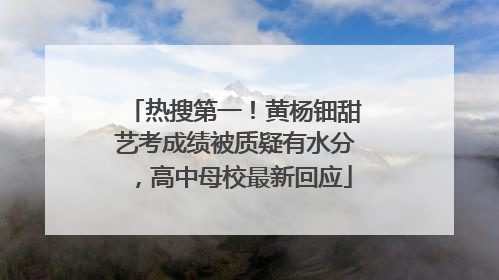 热搜第一！黄杨钿甜艺考成绩被质疑有水分，高中母校最新回应