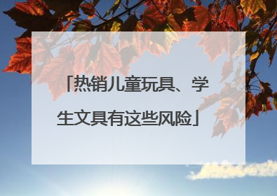 热销儿童玩具、学生文具有这些风险