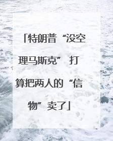 特朗普“没空理马斯克” 打算把两人的“信物”卖了