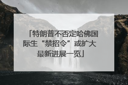 特朗普不否定哈佛国际生“禁招令”或扩大 最新进展一览