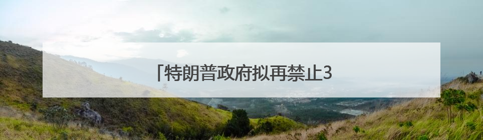 特朗普政府拟再禁止36个国家的公民入境