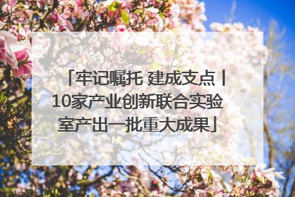 牢记嘱托 建成支点丨10家产业创新联合实验室产出一批重大成果