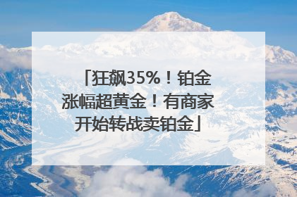 狂飙35%！铂金涨幅超黄金！有商家开始转战卖铂金