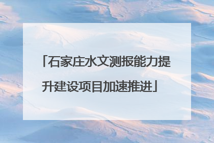 石家庄水文测报能力提升建设项目加速推进
