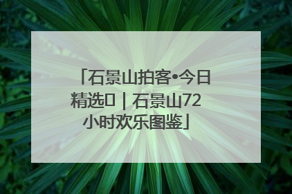 石景山拍客•今日精选⑲｜石景山72小时欢乐图鉴