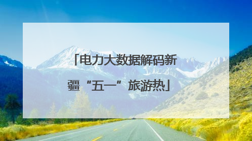 电力大数据解码新疆“五一”旅游热