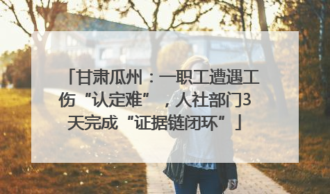 甘肃瓜州：一职工遭遇工伤“认定难”，人社部门3天完成“证据链闭环”