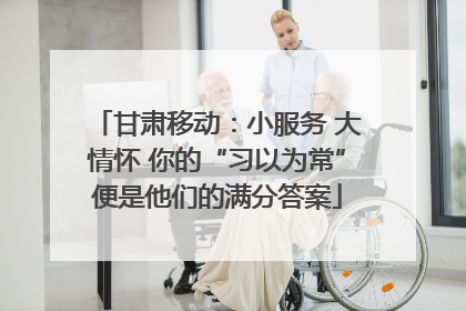 甘肃移动：小服务 大情怀 你的“习以为常”便是他们的满分答案
