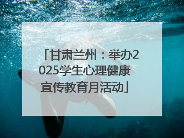 甘肃兰州：举办2025学生心理健康宣传教育月活动