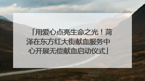 用爱心点亮生命之光！菏泽在东方红大街献血服务中心开展无偿献血启动仪式