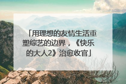 用理想的友情生活重塑综艺的边界，《快乐的大人2》治愈收官