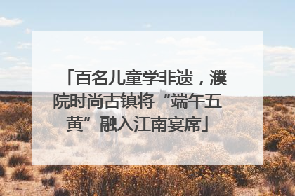 百名儿童学非遗，濮院时尚古镇将“端午五黄”融入江南宴席