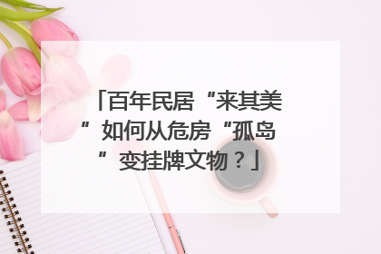 百年民居“来其美”如何从危房“孤岛”变挂牌文物？